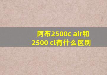 阿布2500c air和2500 cl有什么区别